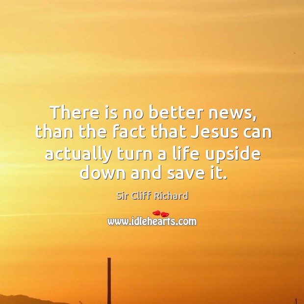There is no better news, than the fact that jesus can actually turn a life upside down and save it. Sir Cliff Richard Picture Quote