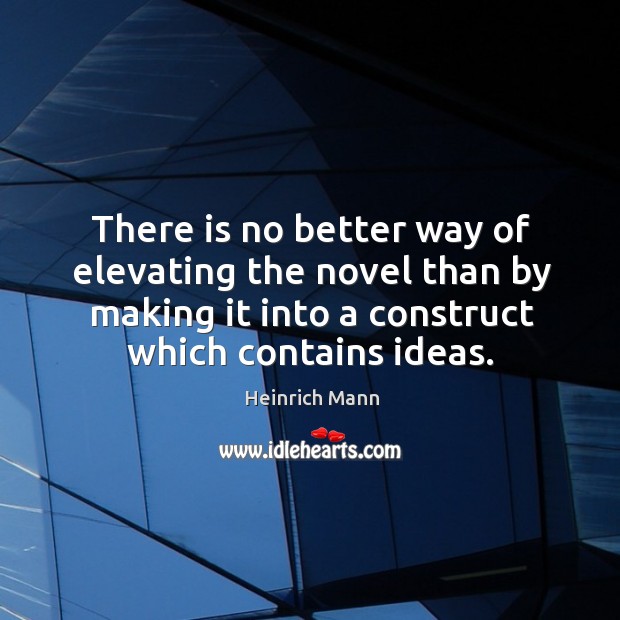 There is no better way of elevating the novel than by making it into a construct which contains ideas. Heinrich Mann Picture Quote