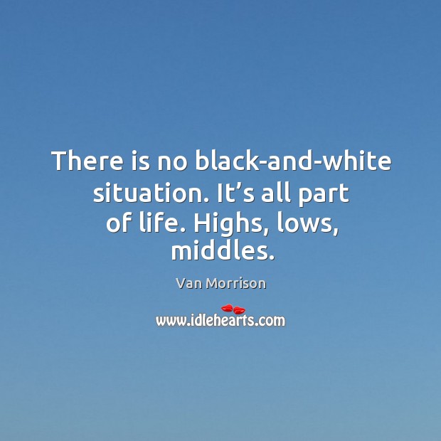 There is no black-and-white situation. It’s all part of life. Highs, lows, middles. Image