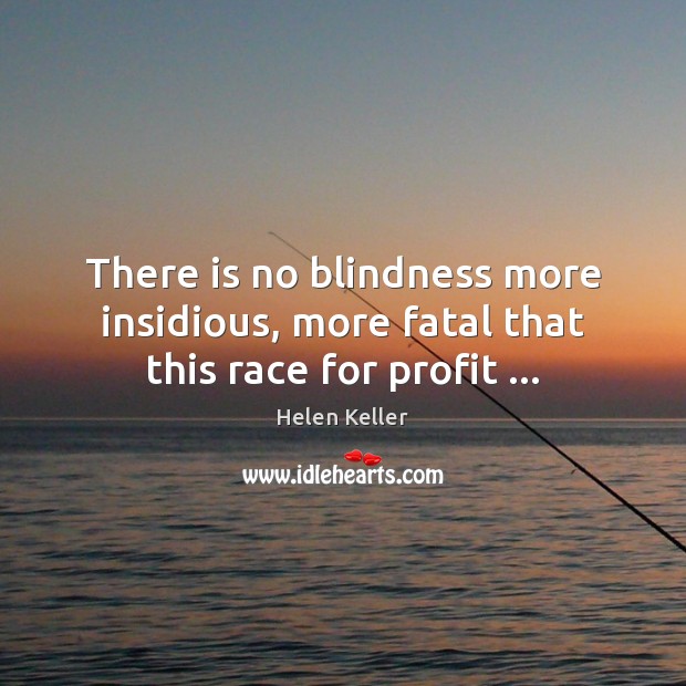 There is no blindness more insidious, more fatal that this race for profit … Helen Keller Picture Quote