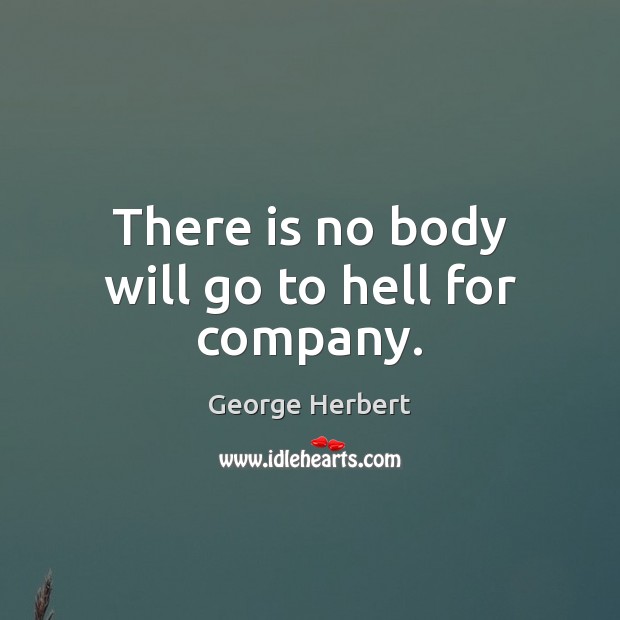 There is no body will go to hell for company. George Herbert Picture Quote