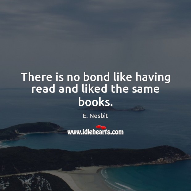 There is no bond like having read and liked the same books. E. Nesbit Picture Quote