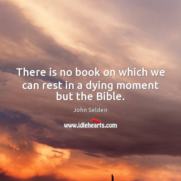 There is no book on which we can rest in a dying moment but the Bible. John Selden Picture Quote