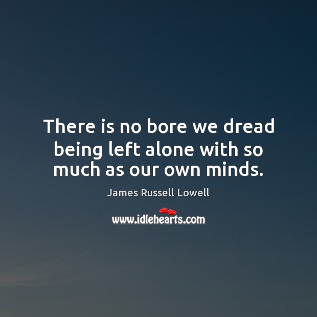 There is no bore we dread being left alone with so much as our own minds. Image