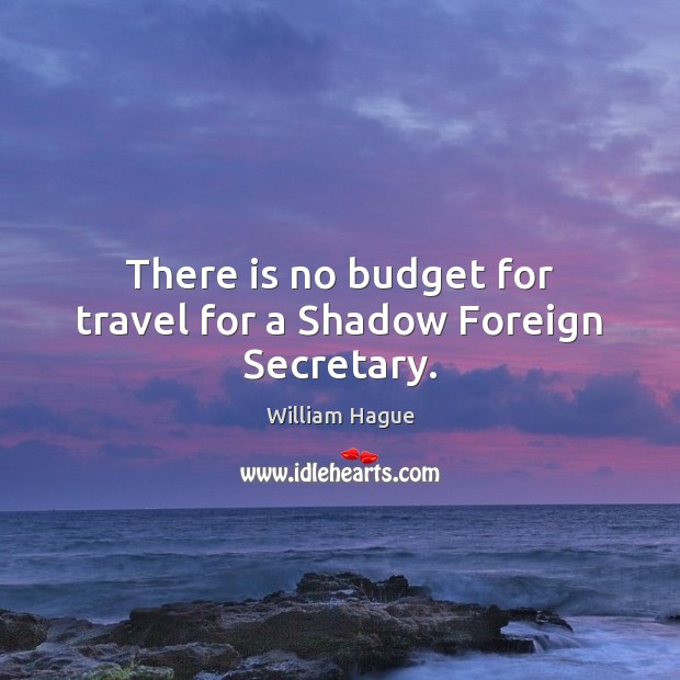 There is no budget for travel for a Shadow Foreign Secretary. William Hague Picture Quote