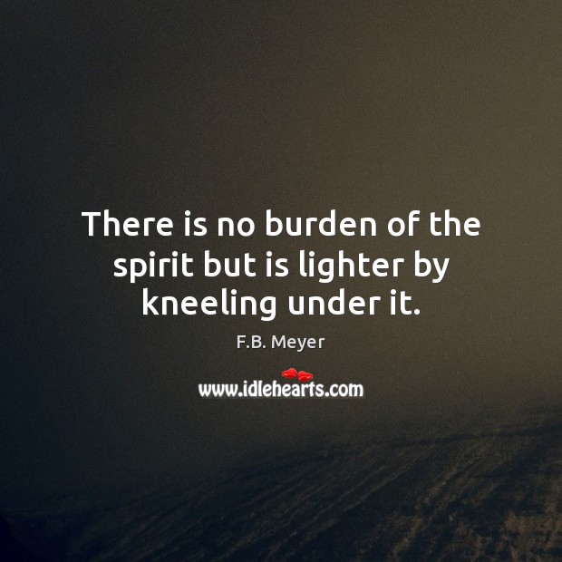 There is no burden of the spirit but is lighter by kneeling under it. F.B. Meyer Picture Quote