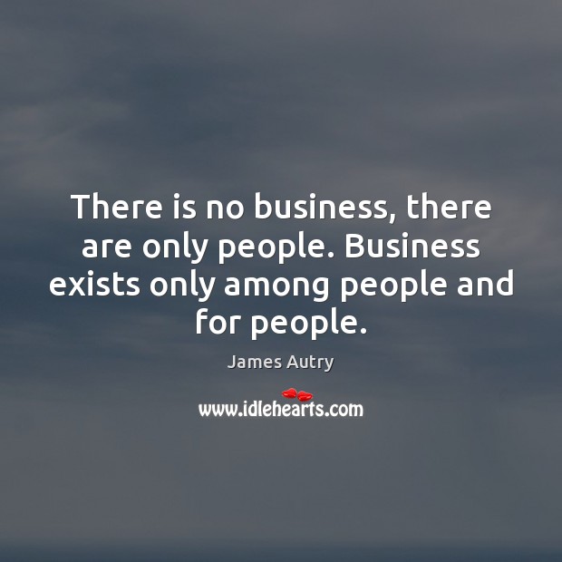 There is no business, there are only people. Business exists only among James Autry Picture Quote