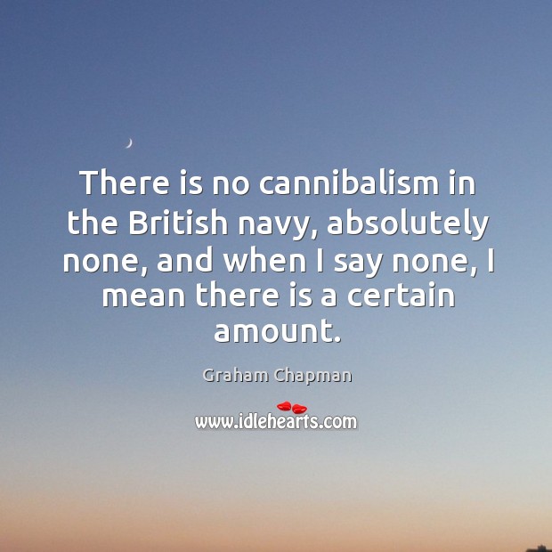 There is no cannibalism in the british navy, absolutely none, and when I say none, I mean there is a certain amount. Graham Chapman Picture Quote