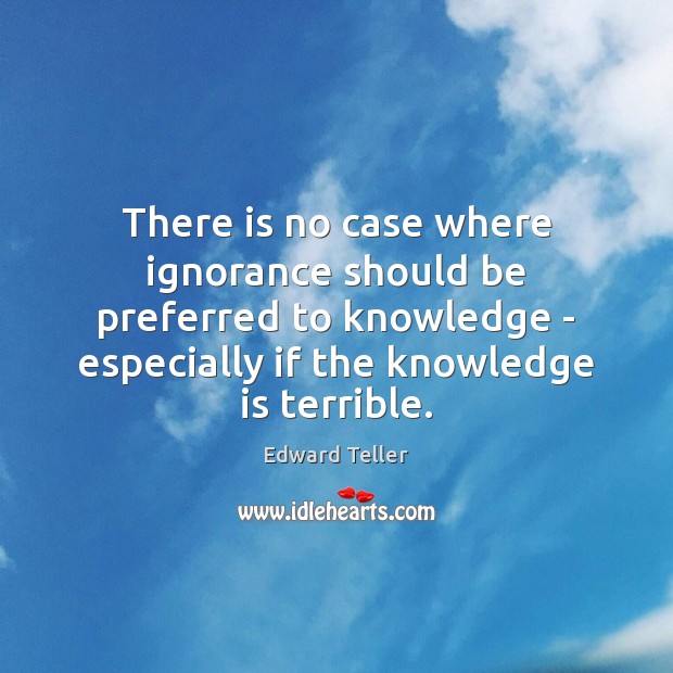 There is no case where ignorance should be preferred to knowledge – Edward Teller Picture Quote