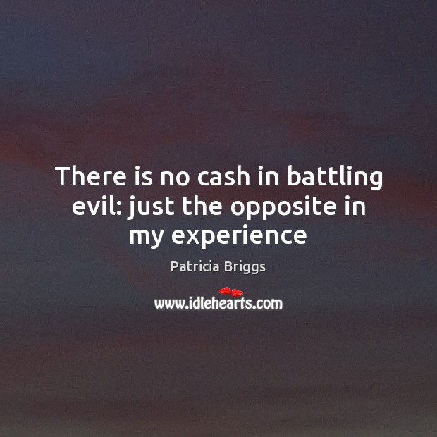 There is no cash in battling evil: just the opposite in my experience Patricia Briggs Picture Quote