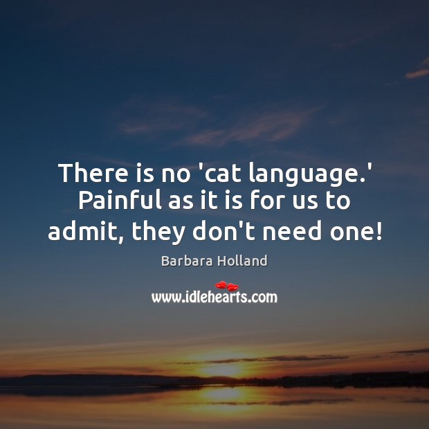 There is no ‘cat language.’ Painful as it is for us to admit, they don’t need one! Barbara Holland Picture Quote