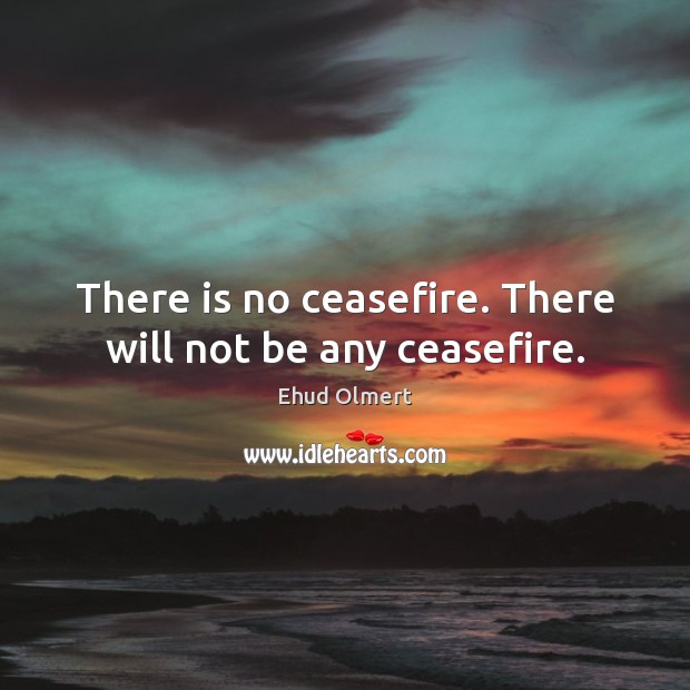 There is no ceasefire. There will not be any ceasefire. Ehud Olmert Picture Quote