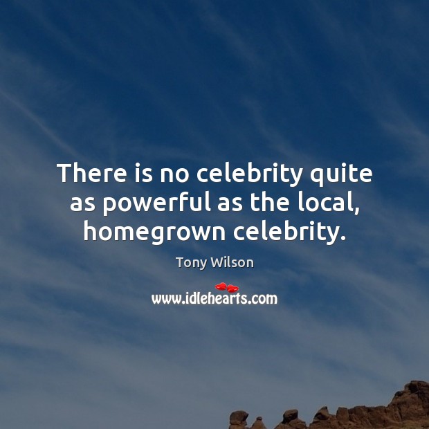 There is no celebrity quite as powerful as the local, homegrown celebrity. Tony Wilson Picture Quote