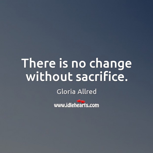 There is no change without sacrifice. Gloria Allred Picture Quote