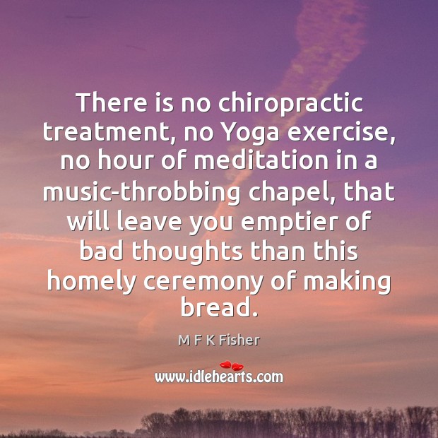 There is no chiropractic treatment, no Yoga exercise, no hour of meditation M F K Fisher Picture Quote