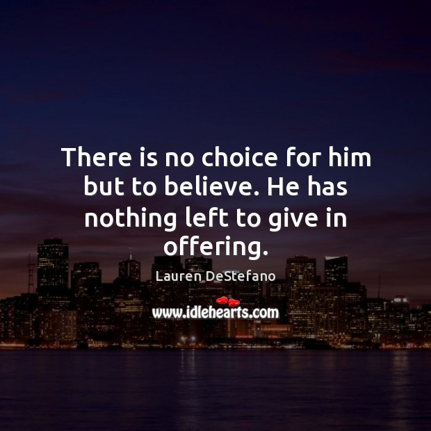There is no choice for him but to believe. He has nothing left to give in offering. Image