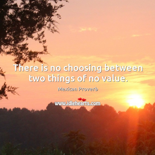 There is no choosing between two things of no value. Mexican Proverbs Image