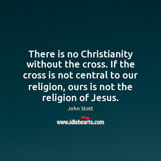 There is no Christianity without the cross. If the cross is not John Stott Picture Quote
