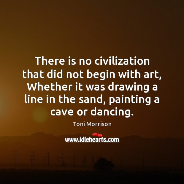 There is no civilization that did not begin with art, Whether it Toni Morrison Picture Quote