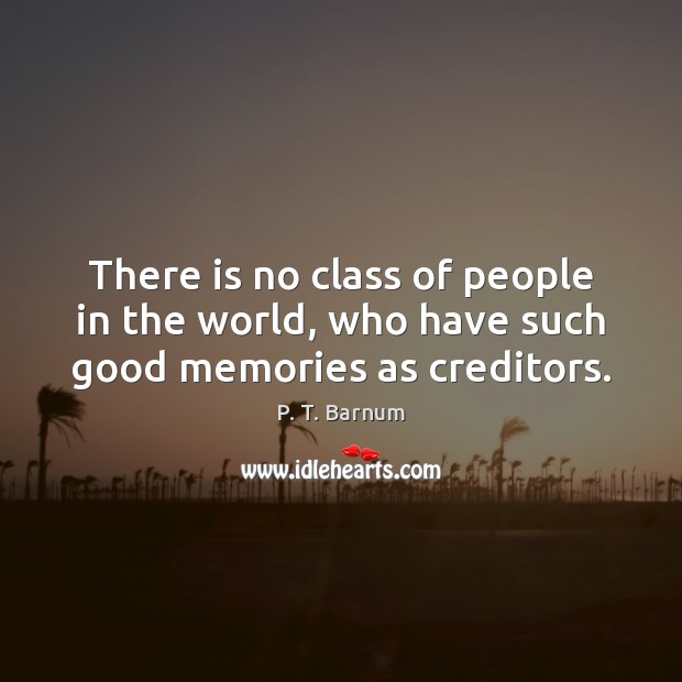 There is no class of people in the world, who have such good memories as creditors. P. T. Barnum Picture Quote