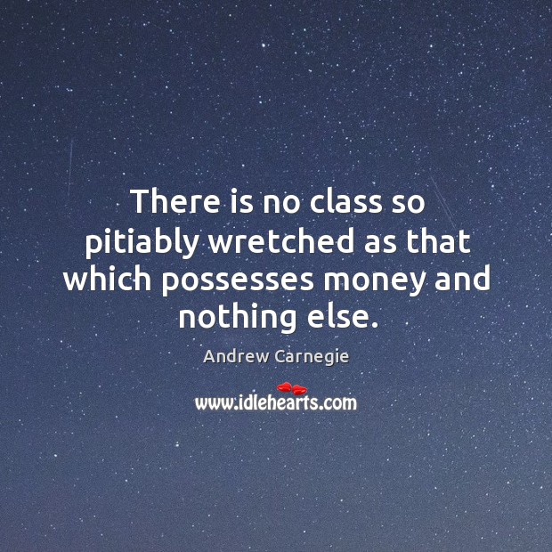 There is no class so pitiably wretched as that which possesses money and nothing else. Andrew Carnegie Picture Quote