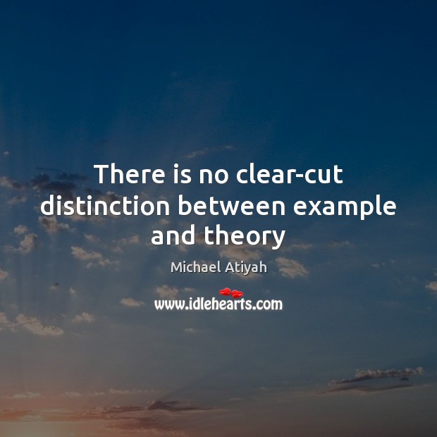 There is no clear-cut distinction between example and theory Michael Atiyah Picture Quote
