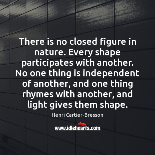 There is no closed figure in nature. Every shape participates with another. Henri Cartier-Bresson Picture Quote
