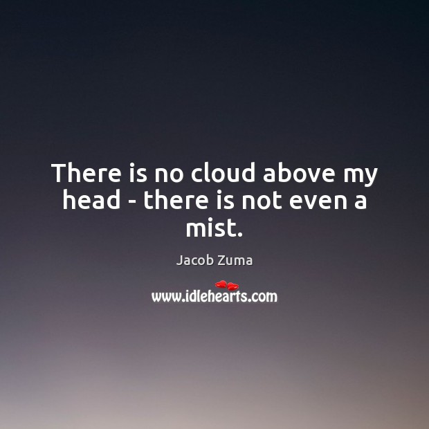There is no cloud above my head – there is not even a mist. Jacob Zuma Picture Quote