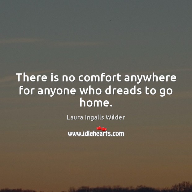 There is no comfort anywhere for anyone who dreads to go home. Laura Ingalls Wilder Picture Quote