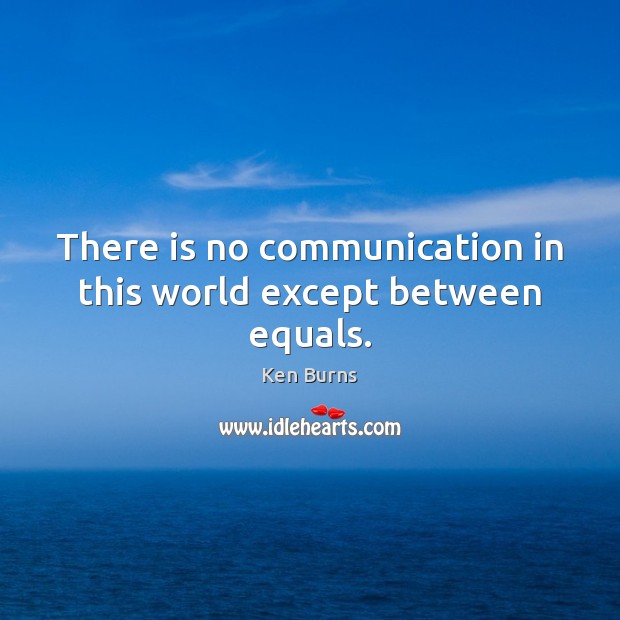 There is no communication in this world except between equals. Ken Burns Picture Quote