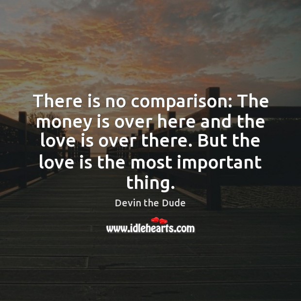 There is no comparison: The money is over here and the love Comparison Quotes Image
