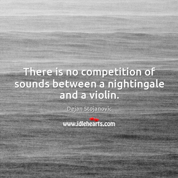 There is no competition of sounds between a nightingale and a violin. Dejan Stojanovic Picture Quote