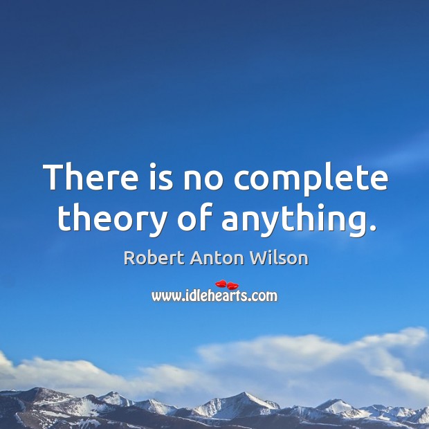 There is no complete theory of anything. Robert Anton Wilson Picture Quote