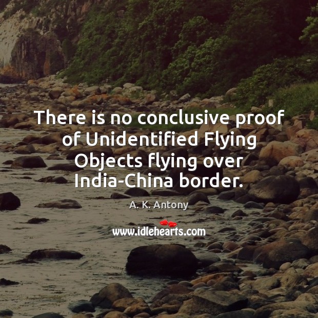 There is no conclusive proof of Unidentified Flying Objects flying over India-China A. K. Antony Picture Quote