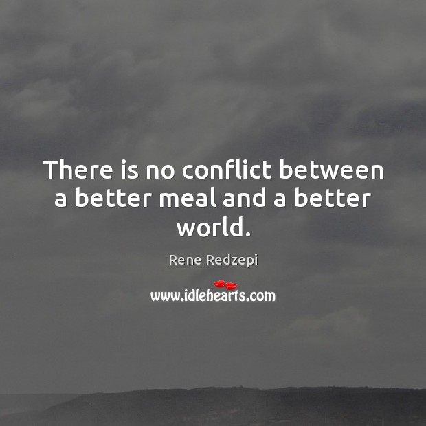 There is no conflict between a better meal and a better world. Rene Redzepi Picture Quote