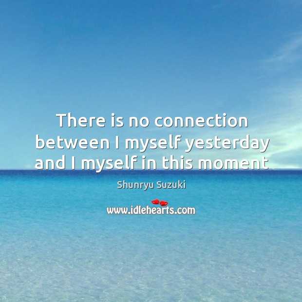 There is no connection between I myself yesterday and I myself in this moment Shunryu Suzuki Picture Quote