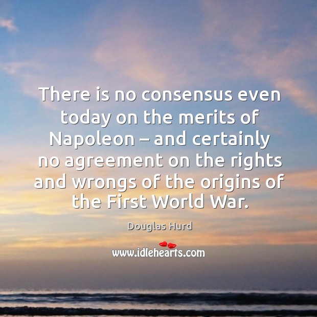 There is no consensus even today on the merits of napoleon – and certainly no agreement Douglas Hurd Picture Quote