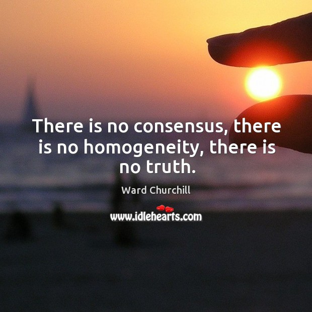 There is no consensus, there is no homogeneity, there is no truth. Ward Churchill Picture Quote