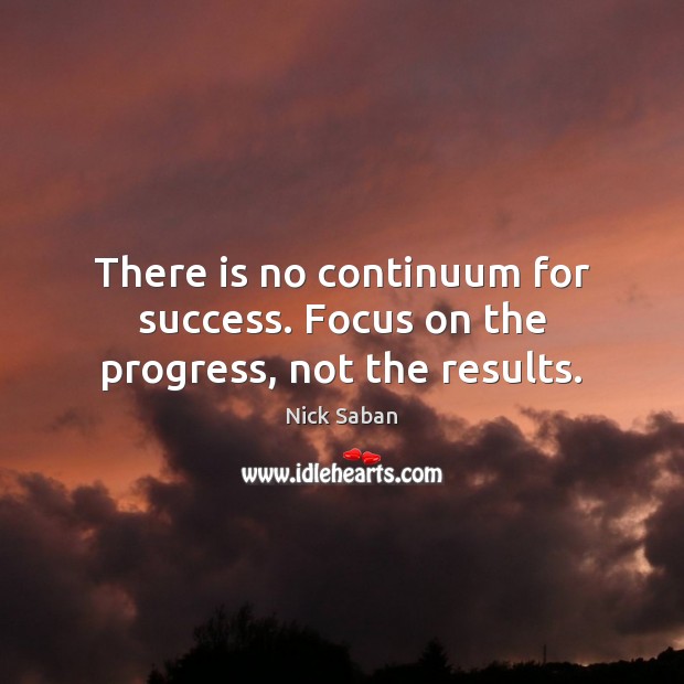 There is no continuum for success. Focus on the progress, not the results. Nick Saban Picture Quote