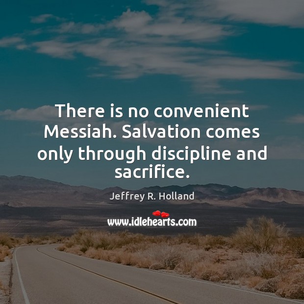There is no convenient Messiah. Salvation comes only through discipline and sacrifice. Jeffrey R. Holland Picture Quote