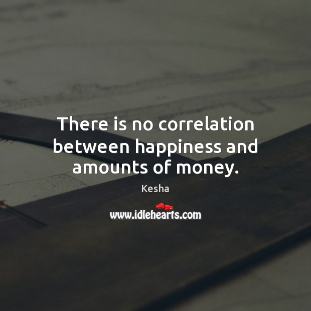 There is no correlation between happiness and amounts of money. Kesha Picture Quote