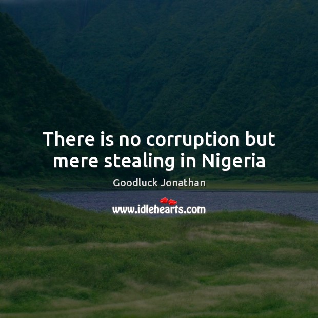 There is no corruption but mere stealing in Nigeria Goodluck Jonathan Picture Quote