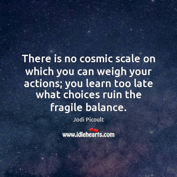 There is no cosmic scale on which you can weigh your actions; Jodi Picoult Picture Quote