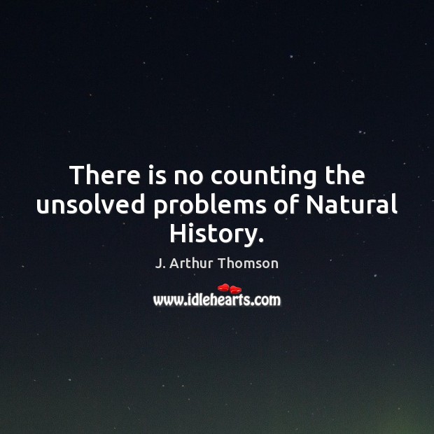 There is no counting the unsolved problems of Natural History. J. Arthur Thomson Picture Quote