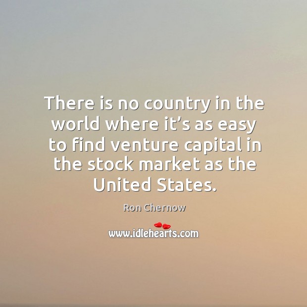 There is no country in the world where it’s as easy to find venture capital in the stock market as the united states. Ron Chernow Picture Quote
