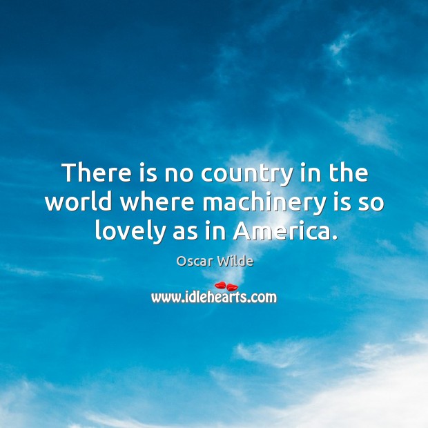 There is no country in the world where machinery is so lovely as in America. Oscar Wilde Picture Quote