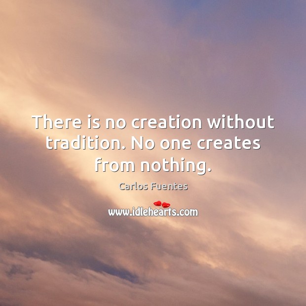 There is no creation without tradition. No one creates from nothing. Carlos Fuentes Picture Quote
