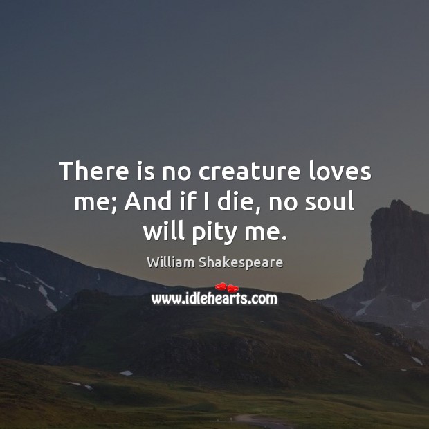 There is no creature loves me; And if I die, no soul will pity me. William Shakespeare Picture Quote