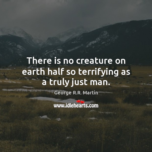 There is no creature on earth half so terrifying as a truly just man. George R.R. Martin Picture Quote
