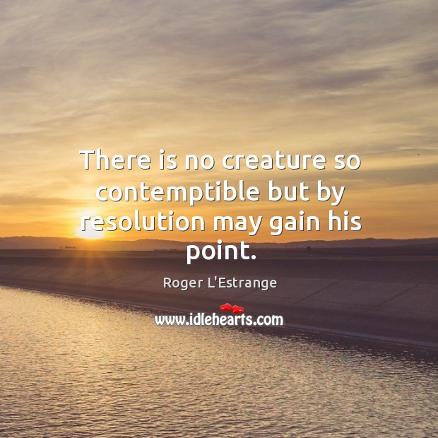 There is no creature so contemptible but by resolution may gain his point. Roger L’Estrange Picture Quote